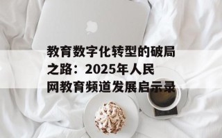 教育数字化转型的破局之路：2025年人民网教育频道发展启示录