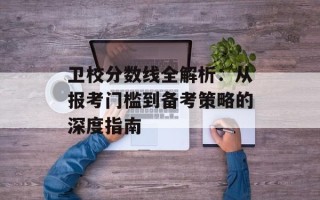 卫校分数线全解析：从报考门槛到备考策略的深度指南