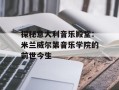 探秘意大利音乐殿堂：米兰威尔第音乐学院的前世今生