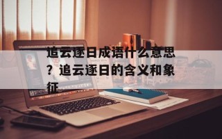 追云逐日成语什么意思？追云逐日的含义和象征