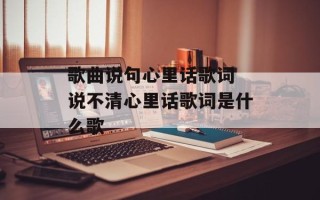 歌曲说句心里话歌词 说不清心里话歌词是什么歌