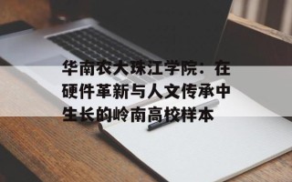 华南农大珠江学院：在硬件革新与人文传承中生长的岭南高校样本