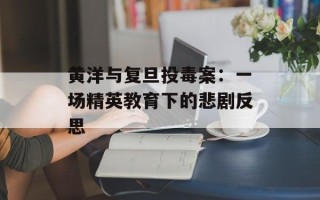 黄洋与复旦投毒案：一场精英教育下的悲剧反思