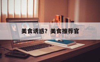 美食诱惑？美食推荐官