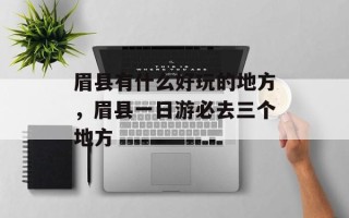 眉县有什么好玩的地方，眉县一日游必去三个地方