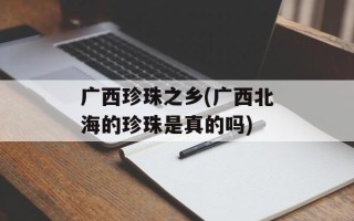 广西珍珠之乡(广西北海的珍珠是真的吗)
