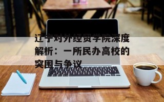 辽宁对外经贸学院深度解析：一所民办高校的突围与争议