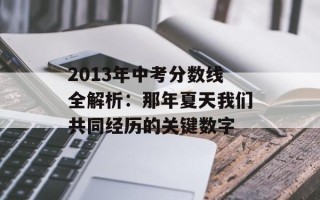 2013年中考分数线全解析：那年夏天我们共同经历的关键数字
