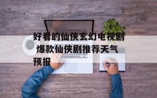 好看的仙侠玄幻电视剧 爆款仙侠剧推荐天气预报