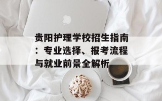 贵阳护理学校招生指南：专业选择、报考流程与就业前景全解析