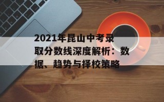 2021年昆山中考录取分数线深度解析：数据、趋势与择校策略