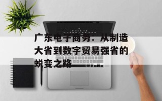 广东电子商务：从制造大省到数字贸易强省的蜕变之路