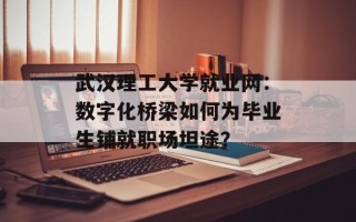 武汉理工大学就业网：数字化桥梁如何为毕业生铺就职场坦途？