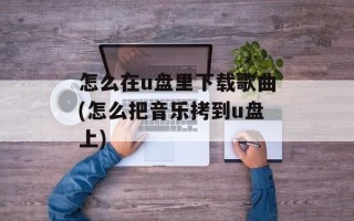 怎么在u盘里下载歌曲(怎么把音乐拷到u盘上)