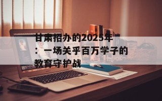 甘肃招办的2025年：一场关乎百万学子的教育守护战