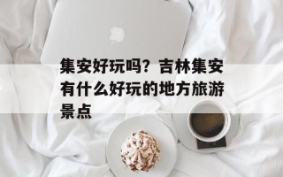 集安好玩吗？吉林集安有什么好玩的地方旅游景点