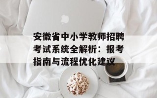 安徽省中小学教师招聘考试系统全解析：报考指南与流程优化建议