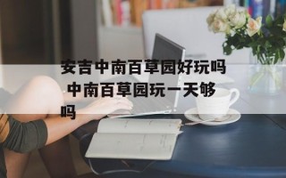 安吉中南百草园好玩吗 中南百草园玩一天够吗