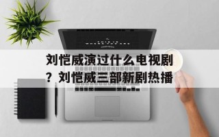 刘恺威演过什么电视剧？刘恺威三部新剧热播