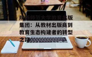 陕西师范大学教育出版集团：从教材出版商到教育生态构建者的转型之路