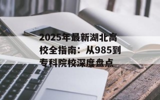 2025年最新湖北高校全指南：从985到专科院校深度盘点