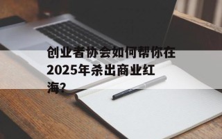创业者协会如何帮你在2025年杀出商业红海？