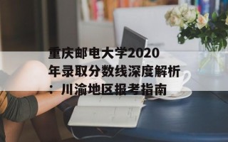重庆邮电大学2020年录取分数线深度解析：川渝地区报考指南
