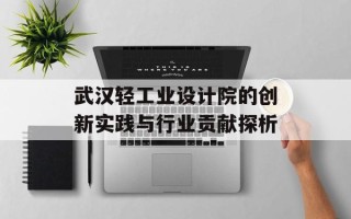武汉轻工业设计院的创新实践与行业贡献探析
