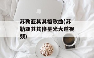 苏勒亚其其格歌曲(苏勒亚其其格星光大道视频)