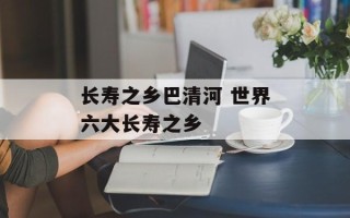 长寿之乡巴清河 世界六大长寿之乡