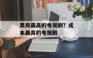 票房最高的电视剧？成本最高的电视剧