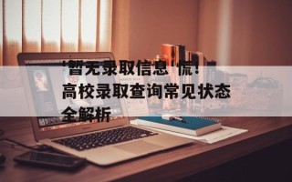 '暂无录取信息'慌！高校录取查询常见状态全解析