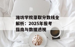潍坊学院录取分数线全解析：2025年报考指南与数据透视