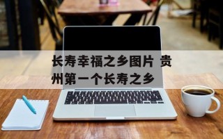 长寿幸福之乡图片 贵州第一个长寿之乡