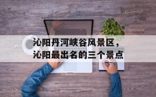 沁阳丹河峡谷风景区，沁阳最出名的三个景点