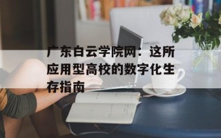 广东白云学院网：这所应用型高校的数字化生存指南