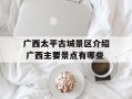 广西太平古城景区介绍 广西主要景点有哪些