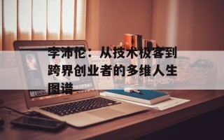 李沛伦：从技术极客到跨界创业者的多维人生图谱
