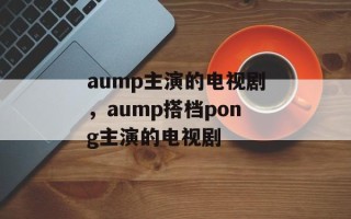 aump主演的电视剧，aump搭档pong主演的电视剧