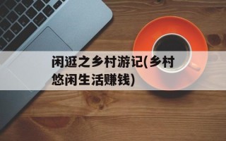 闲逛之乡村游记(乡村悠闲生活赚钱)