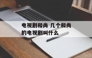 电视剧和尚 几个和尚的电视剧叫什么