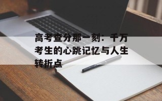 高考查分那一刻：千万考生的心跳记忆与人生转折点