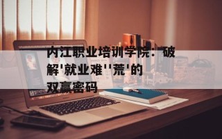 内江职业培训学院：破解'就业难''荒'的双赢密码