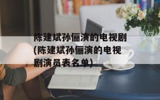 陈建斌孙俪演的电视剧(陈建斌孙俪演的电视剧演员表名单)