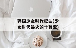 韩国少女时代歌曲(少女时代最火的十首歌)