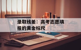 录取线差：高考志愿填报的黄金标尺
