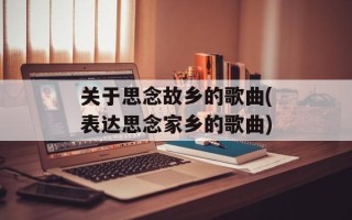 关于思念故乡的歌曲(表达思念家乡的歌曲)