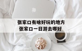 张家口有啥好玩的地方 张家口一日游去哪好