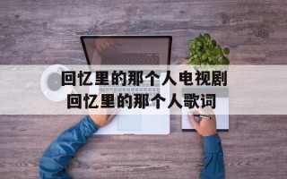 回忆里的那个人电视剧 回忆里的那个人歌词