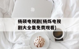 杨硕电视剧(杨烁电视剧大全集免费观看)